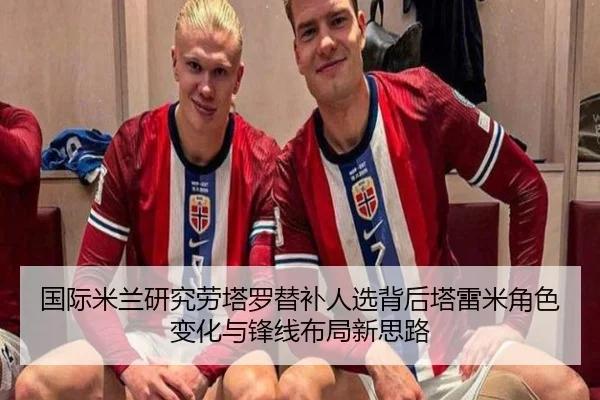 国际米兰研究劳塔罗替补人选背后塔雷米角色变化与锋线布局新思路